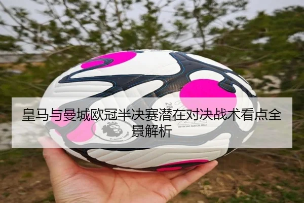 皇马与曼城欧冠半决赛潜在对决战术看点全景解析