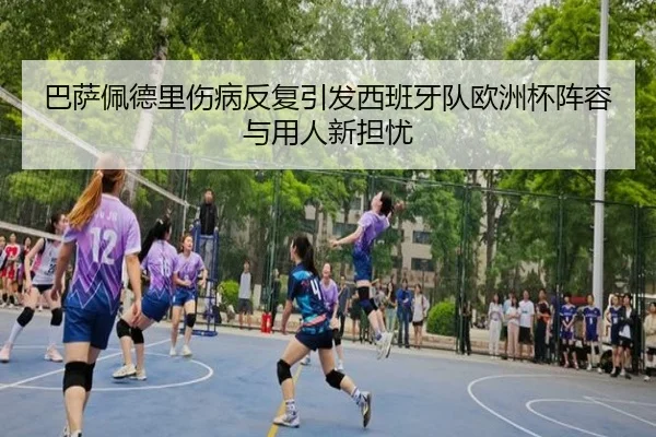 巴萨佩德里伤病反复引发西班牙队欧洲杯阵容与用人新担忧