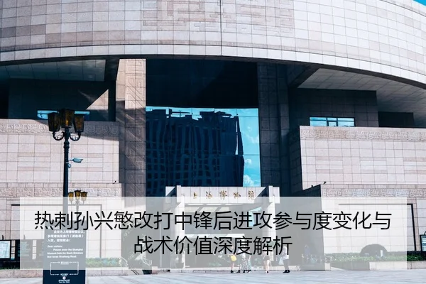 热刺孙兴慜改打中锋后进攻参与度变化与战术价值深度解析