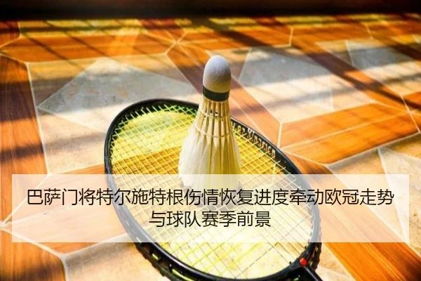 巴萨门将特尔施特根伤情恢复进度牵动欧冠走势与球队赛季前景