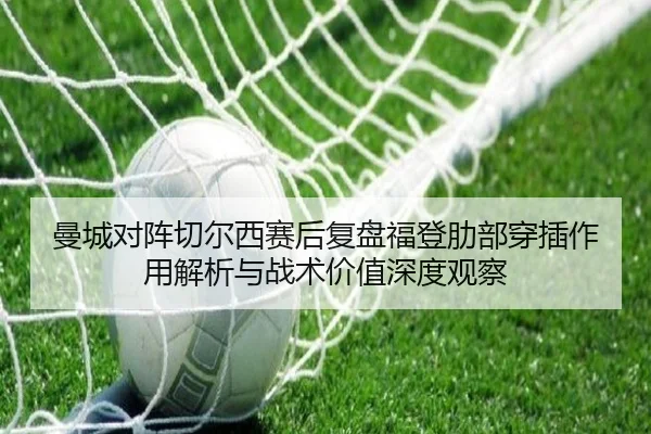 曼城对阵切尔西赛后复盘福登肋部穿插作用解析与战术价值深度观察
