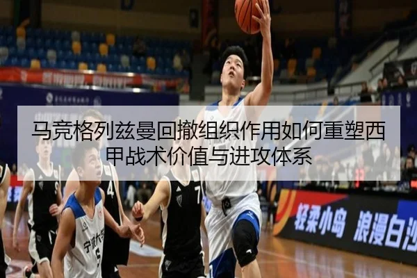 马竞格列兹曼回撤组织作用如何重塑西甲战术价值与进攻体系