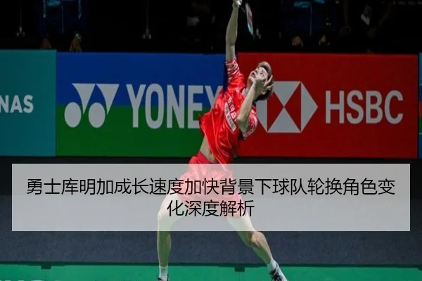 勇士库明加成长速度加快背景下球队轮换角色变化深度解析