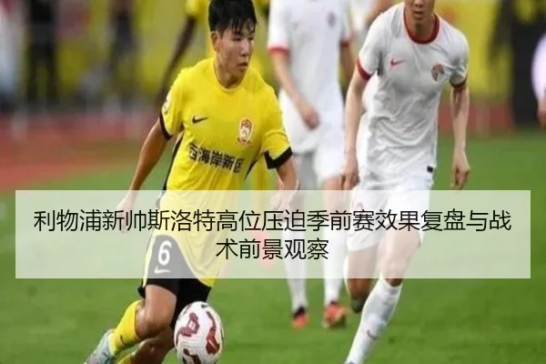 利物浦新帅斯洛特高位压迫季前赛效果复盘与战术前景观察