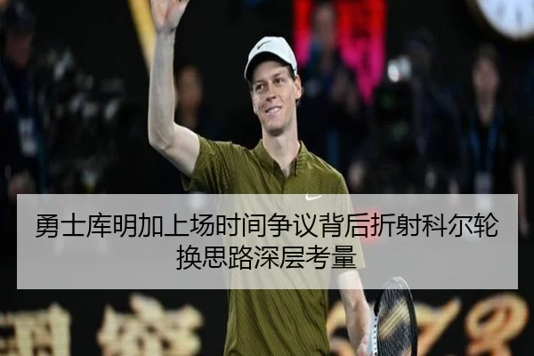 勇士库明加上场时间争议背后折射科尔轮换思路深层考量