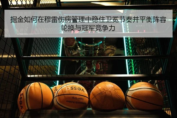 掘金如何在穆雷伤病管理中稳住卫冕节奏并平衡阵容轮换与冠军竞争力