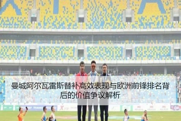 曼城阿尔瓦雷斯替补高效表现与欧洲前锋排名背后的价值争议解析
