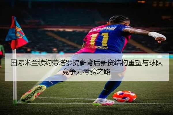 国际米兰续约劳塔罗提薪背后薪资结构重塑与球队竞争力考验之路