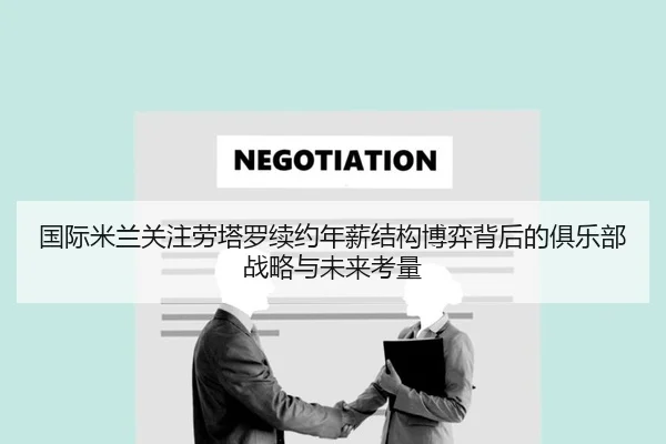 国际米兰关注劳塔罗续约年薪结构博弈背后的俱乐部战略与未来考量