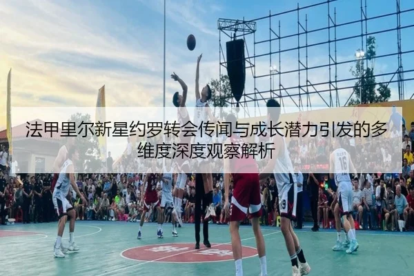 法甲里尔新星约罗转会传闻与成长潜力引发的多维度深度观察解析