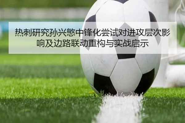 热刺研究孙兴慜中锋化尝试对进攻层次影响及边路联动重构与实战启示