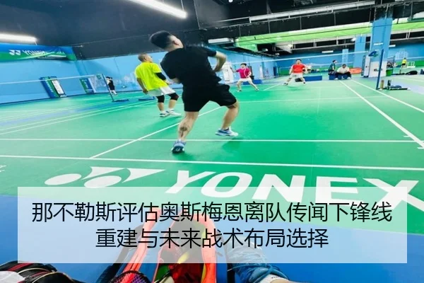 那不勒斯评估奥斯梅恩离队传闻下锋线重建与未来战术布局选择