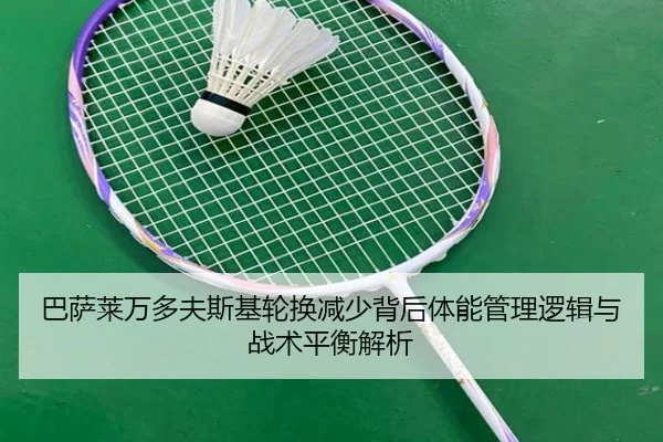 巴萨莱万多夫斯基轮换减少背后体能管理逻辑与战术平衡解析