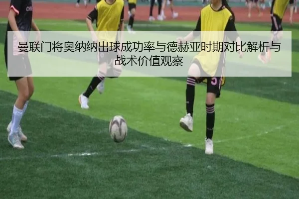 曼联门将奥纳纳出球成功率与德赫亚时期对比解析与战术价值观察