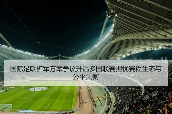 国际足联扩军方案争议升温多国联赛担忧赛程生态与公平失衡