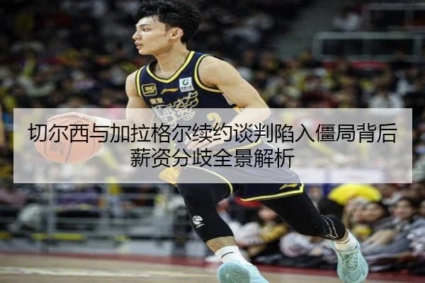 切尔西与加拉格尔续约谈判陷入僵局背后薪资分歧全景解析